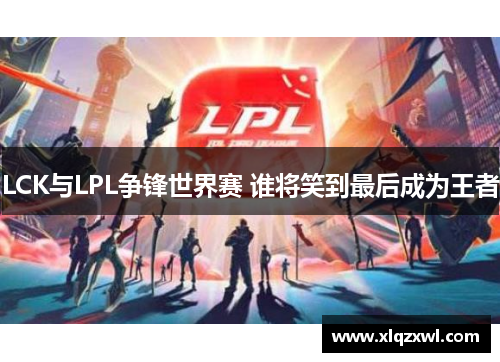 LCK与LPL争锋世界赛 谁将笑到最后成为王者