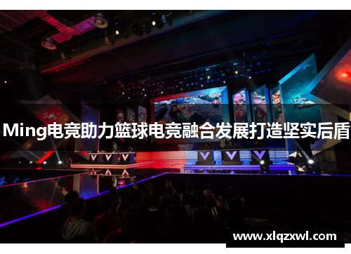 Ming电竞助力篮球电竞融合发展打造坚实后盾