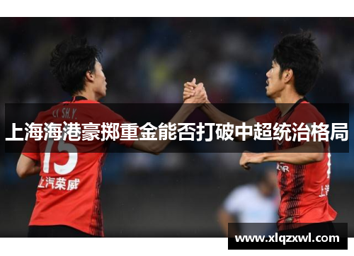 上海海港豪掷重金能否打破中超统治格局