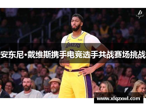 安东尼·戴维斯携手电竞选手共战赛场挑战