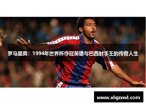罗马里奥：1994年世界杯夺冠英雄与巴西射手王的传奇人生