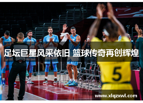 足坛巨星风采依旧 篮球传奇再创辉煌