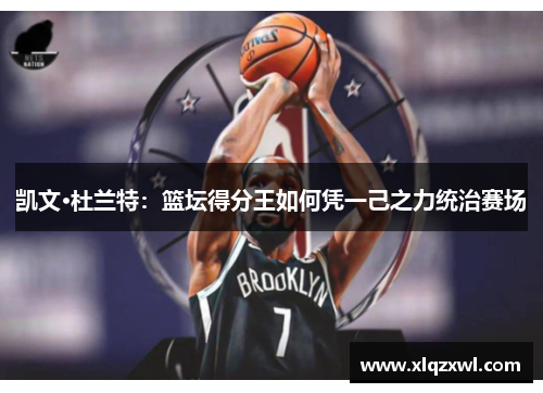 凯文·杜兰特：篮坛得分王如何凭一己之力统治赛场