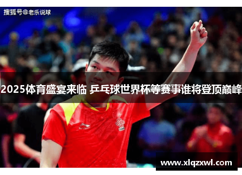 2025体育盛宴来临 乒乓球世界杯等赛事谁将登顶巅峰