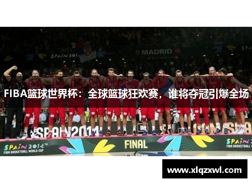 FIBA篮球世界杯：全球篮球狂欢赛，谁将夺冠引爆全场