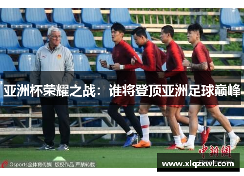 亚洲杯荣耀之战：谁将登顶亚洲足球巅峰