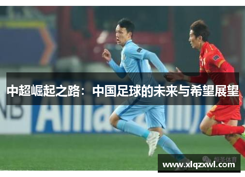 中超崛起之路：中国足球的未来与希望展望