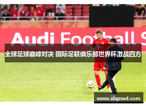 全球足球巅峰对决 国际足联俱乐部世界杯激战四方