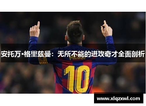 安托万·格里兹曼：无所不能的进攻奇才全面剖析