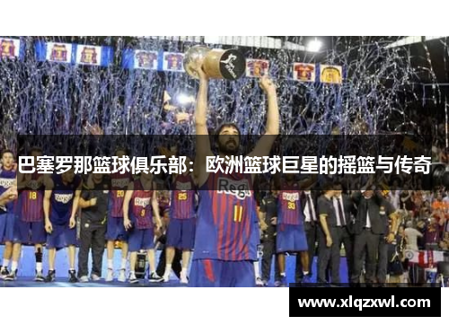 巴塞罗那篮球俱乐部：欧洲篮球巨星的摇篮与传奇