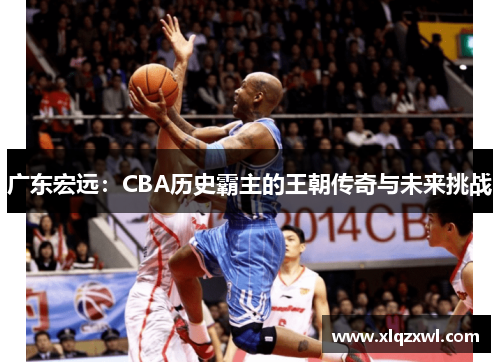 广东宏远：CBA历史霸主的王朝传奇与未来挑战