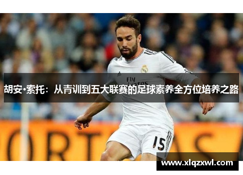 胡安·索托：从青训到五大联赛的足球素养全方位培养之路