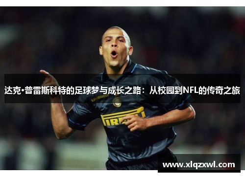 达克·普雷斯科特的足球梦与成长之路：从校园到NFL的传奇之旅