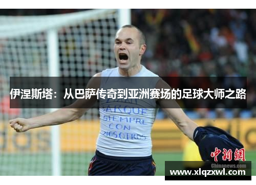 伊涅斯塔：从巴萨传奇到亚洲赛场的足球大师之路