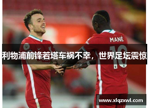 利物浦前锋若塔车祸不幸，世界足坛震惊