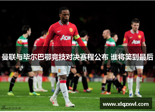 曼联与毕尔巴鄂竞技对决赛程公布 谁将笑到最后