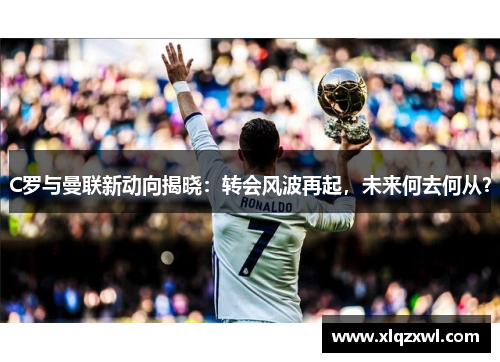 C罗与曼联新动向揭晓：转会风波再起，未来何去何从？