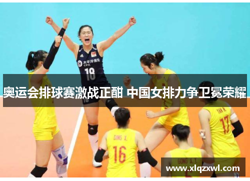 奥运会排球赛激战正酣 中国女排力争卫冕荣耀