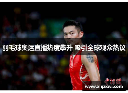 羽毛球奥运直播热度攀升 吸引全球观众热议